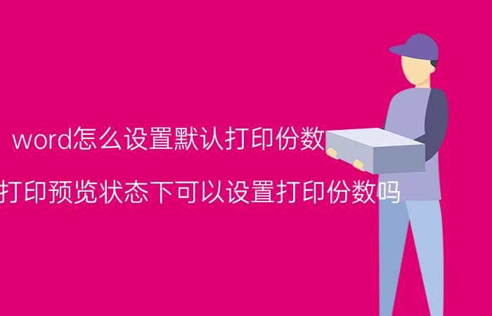 word怎么设置默认打印份数 word打印预览状态下可以设置打印份数吗？